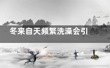 冬来自天频繁洗澡会引起什么后果 冬天频繁洗澡有什么危害